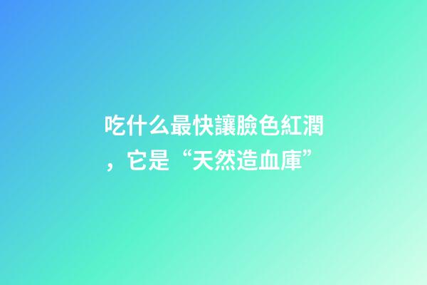 吃什么最快讓臉色紅潤，它是“天然造血庫”